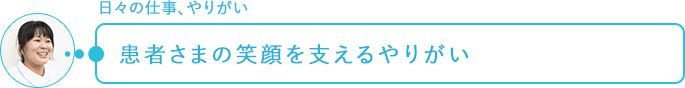 日々の仕事、やりがい～患者さまの笑顔を支えるやりがい