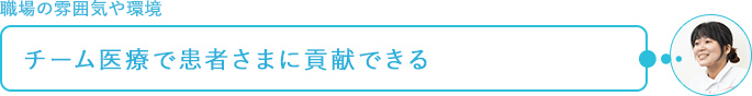 職場の雰囲気や環境～チーム医療で患者さまに貢献できる