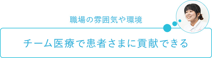 職場の雰囲気や環境～チーム医療で患者さまに貢献できる