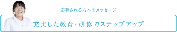 応募される方へのメッセージ～充実した教育・研修でステップアップ