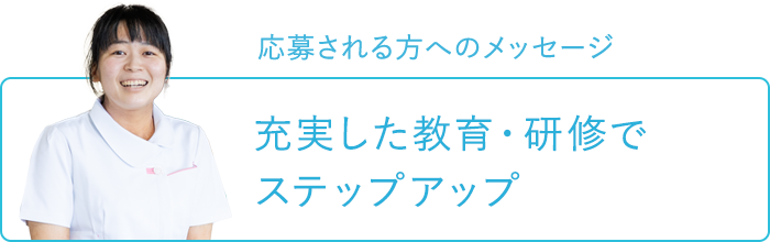 応募される方へのメッセージ～充実した教育・研修でステップアップ