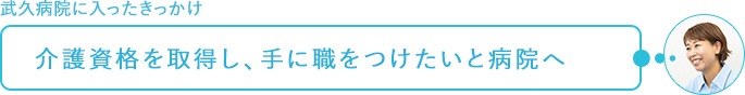 武久病院に入ったきっかけ～介護資格を取得し、手に職をつけたいと病院へ