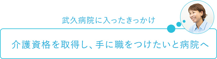 武久病院に入ったきっかけ～介護資格を取得し、手に職をつけたいと病院へ