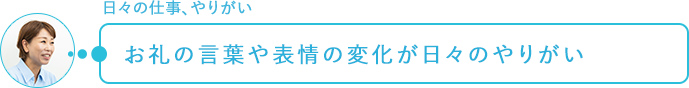 日々の仕事、やりがい～お礼の言葉や表情の変化が日々のやりがい