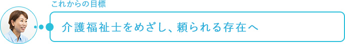 これからの目標～介護福祉士をめざし、頼られる存在へ