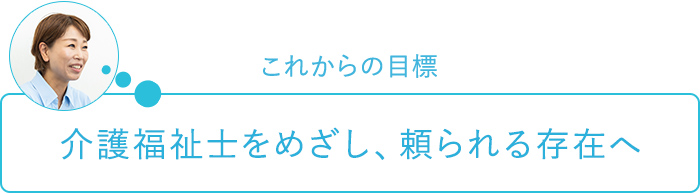 これからの目標～介護福祉士をめざし、頼られる存在へ