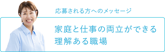 応募される方へのメッセージ～家庭と仕事の両立ができる理解ある職場