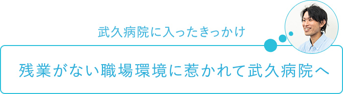 武久病院に入ったきっかけ～残業がない職場環境に惹かれて武久病院へ