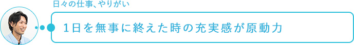 日々の仕事、やりがい～1日を無事に終えた時の充実感が原動力