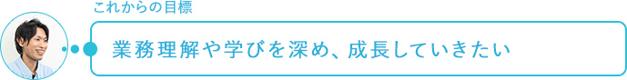 これからの目標～業務理解や学びを深め、成長していきたい