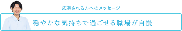 応募される方へのメッセージ～穏やかな気持ちで過ごせる職場が自慢