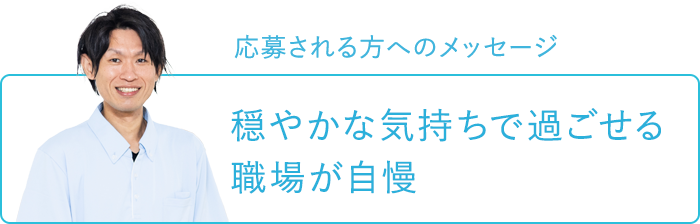 応募される方へのメッセージ～穏やかな気持ちで過ごせる職場が自慢