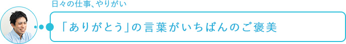 日々の仕事、やりがい～「ありがとう」の言葉がいちばんのご褒美