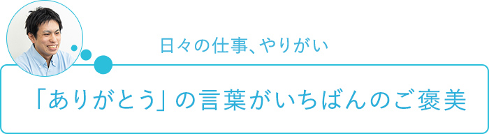 日々の仕事、やりがい～「ありがとう」の言葉がいちばんのご褒美