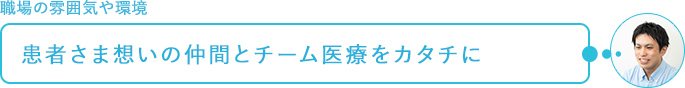 職場の雰囲気や環境～患者さま想いの仲間とチーム医療をカタチに