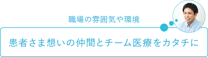 職場の雰囲気や環境～患者さま想いの仲間とチーム医療をカタチに