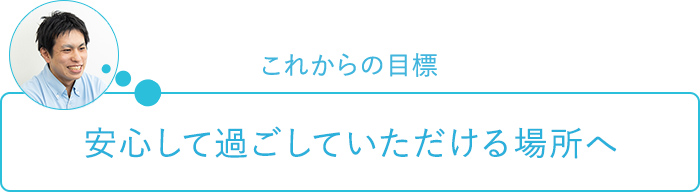 これからの目標～安心して過ごしていただける場所へ