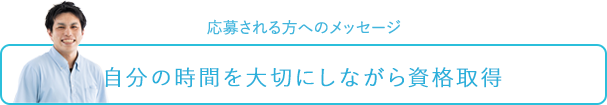 応募される方へのメッセージ～自分の時間を大切にしながら資格取得