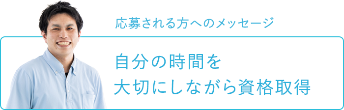 応募される方へのメッセージ～自分の時間を大切にしながら資格取得