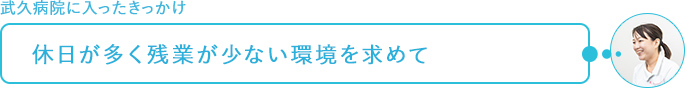 武久病院に入ったきっかけ～休日が多く残業が少ない環境を求めて
