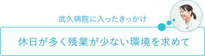 武久病院に入ったきっかけ～休日が多く残業が少ない環境を求めて