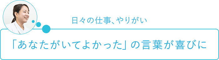 日々の仕事、やりがい～「あなたがいてよかった」の言葉が喜びに