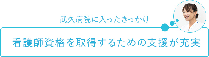 武久病院に入ったきっかけ～看護師資格を取得するための支援が充実