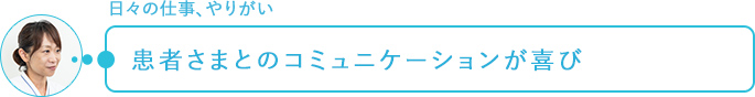 日々の仕事、やりがい～患者さまとのコミュニケーションが喜び