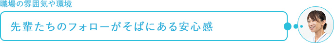 職場の雰囲気や環境～先輩たちのフォローがそばにある安心感