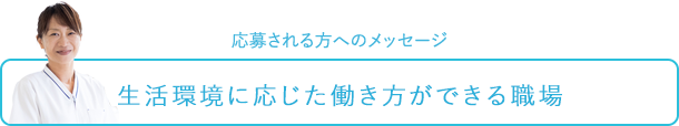 応募される方へのメッセージ～生活環境に応じた働き方ができる職場