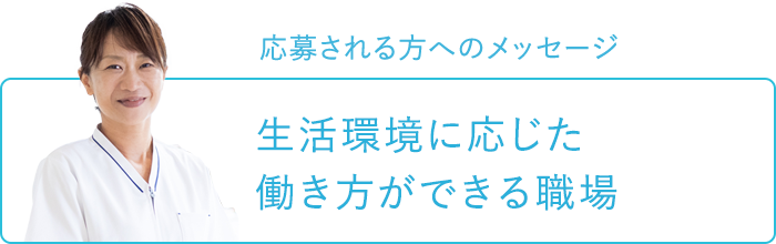 応募される方へのメッセージ～生活環境に応じた働き方ができる職場