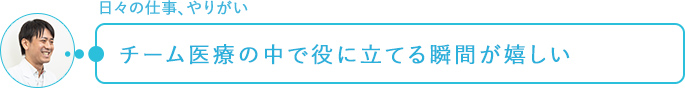 日々の仕事、やりがい～チーム医療の中で役に立てる瞬間が嬉しい