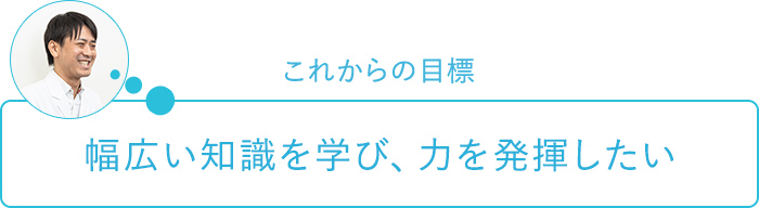 これからの目標～幅広い知識を学び、力を発揮したい