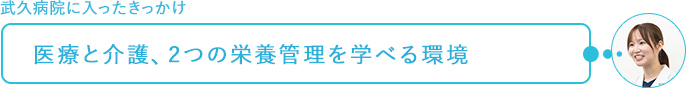 武久病院に入ったきっかけ～医療と介護、2つの栄養管理を学べる環境