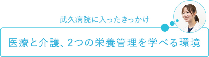 武久病院に入ったきっかけ～医療と介護、2つの栄養管理を学べる環境