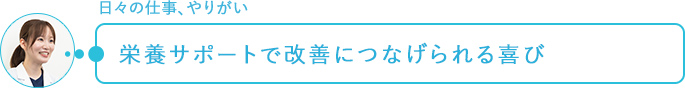 日々の仕事、やりがい～栄養サポートで改善につなげられる喜び