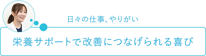 日々の仕事、やりがい～栄養サポートで改善につなげられる喜び