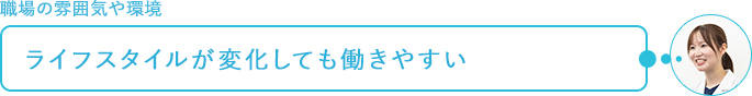 職場の雰囲気や環境～ライフスタイルが変化しても働きやすい